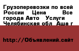 Грузоперевозки по всей России! › Цена ­ 33 - Все города Авто » Услуги   . Челябинская обл.,Аша г.